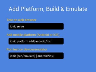 Add Platform, Build & Emulate 
Test on web browser 
ionic serve 
Add mobile platform (Android or iOS) 
ionic platform add [android/ios] 
Run test on device/emulator 
ionic [run/emulate] [ android/ios]  