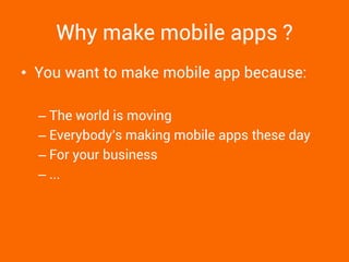 Why make mobile apps ? 
•You want to make mobile app because: 
–The world is moving 
–Everybody's making mobile apps these day 
–For your business 
–...  