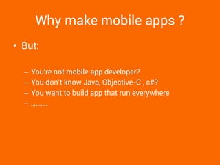 Why make mobile apps ? 
•But: 
–You're not mobile app developer? 
–You don't know Java, Objective-C , c#? 
–You want to build app that run everywhere 
–……….  