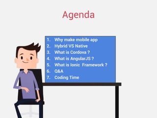 Agenda 
1.Why make mobile app 
2.Hybrid VS Native 
3.What is Cordova ? 
4.What is AngularJS ? 
5.What is Ionic Framework ? 
6.Q&A 
7.Coding Time  