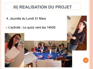 III) REALISATION DU PROJET 
4. Journée du Lundi 31 Mars 
 L’activité : Le quizz vers les 14h00 
14 
 
