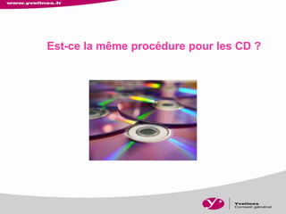 Est-ce la même procédure pour les CD ?
 