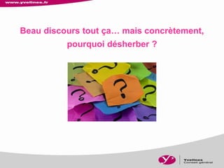 Beau discours tout ça… mais concrètement,
pourquoi désherber ?
 