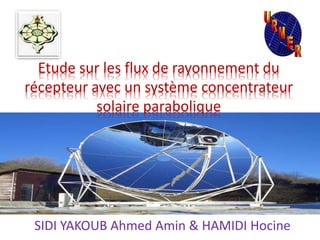 Étude sur les flux de rayonnement du
récepteur avec un système concentrateur
solaire parabolique
SIDI YAKOUB Ahmed Amin & HAMIDI Hocine
 