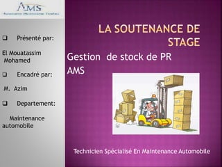 Gestion de stock de PR
AMS
Technicien Spécialisé En Maintenance Automobile
 Présenté par:
El Mouatassim
Mohamed
 Encadré...