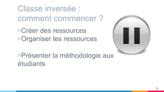 Classe inversée :
comment commencer ?
▷Créer des ressources
▷Organiser les ressources
▷Présenter la méthodologie aux
étudiants
19
 