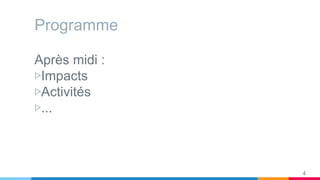 Programme
Après midi :
▷Impacts
▷Activités
▷...
4
 