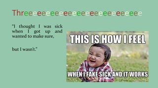 Threeeeeeeeeeeeeeeeeeeeeeeeeee
“I thought I was sick
when I got up and
wanted to make sure,
but I wasn’t.”
 