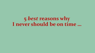 5 best reasons why
I never should be on time …
 