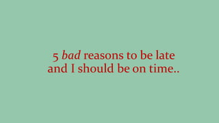 5 bad reasons to be late
and I should be on time..
 