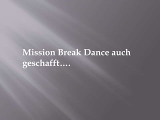 Mission Break Dance auch
geschafft….
 