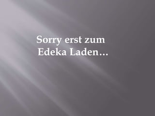 Sorry erst zum
Edeka Laden…
 