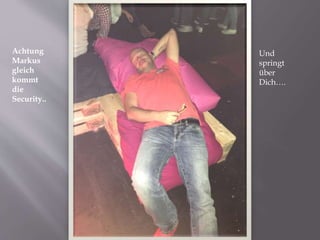 Achtung
Markus
gleich
kommt
die
Security..
Und
springt
über
Dich….
 