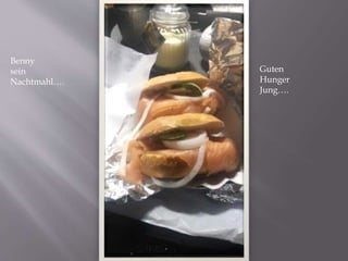 Benny
sein
Nachtmahl….
Guten
Hunger
Jung….
 