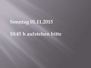 Sonntag 01.11.2015
10:45 h aufstehen bitte
 