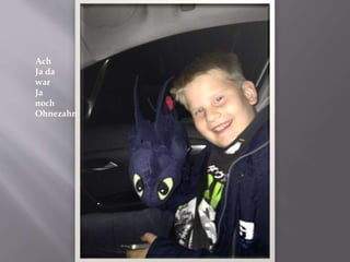 Ach
Ja da
war
Ja
noch
Ohnezahn
 