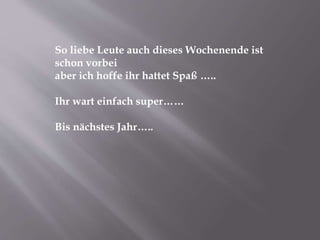 So liebe Leute auch dieses Wochenende ist
schon vorbei
aber ich hoffe ihr hattet Spaß …..
Ihr wart einfach super……
Bis nächstes Jahr…..
 