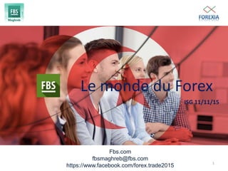 Fbs.com
fbsmaghreb@fbs.com
https://www.facebook.com/forex.trade2015
Le monde du Forex
ISG 11/11/15
1
 