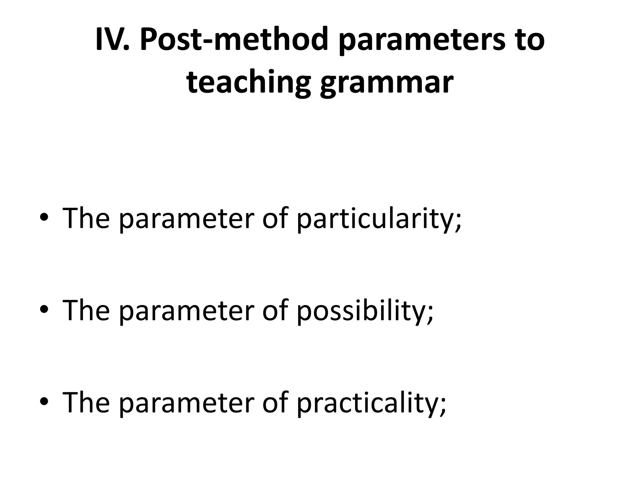 IV. Post-method parameters to
teaching grammar
• The parameter of particularity;
• The parameter of possibility;
• The parameter of practicality;
 