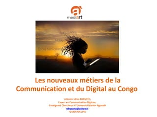 Les nouveaux métiers de la
Communication et du Digital au Congo
Antonin Idriss BOSSOTO,
Expert en Communication Digitale,
Enseignant Chercheur à l’Université Marien Ngouabi
wbossoto@yahoo.fr
+242057051545
 