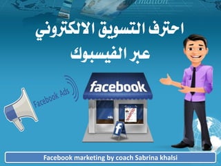 ‫االلكرتوني‬ ‫التسويق‬ ‫احرتف‬
‫الفيسبوك‬ ‫عرب‬
Facebook marketing by coach Sabrina khalsi
 
