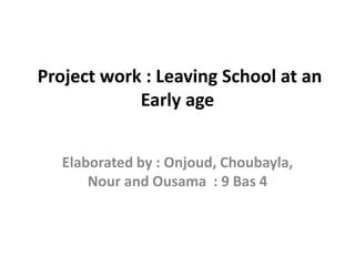 Project work : Leaving School at an
Early age
Elaborated by : Onjoud, Choubayla,
Nour and Ousama : 9 Bas 4
 