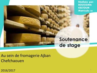 Réalisée par:
BOUIZGMA
KELTOUM
Matricule:108
Au sein de fromagerie Ajban
Chefchaouen
2016/2017 1
Soutenance
de stage
 