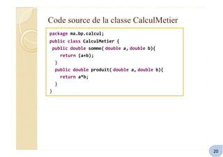 Code source de la classe CalculMetier
package ma.bp.calcul;
public class CalculMetier {
public double somme( double a, double b){
return (a+b);
}
public double produit( double a, double b){
return a*b;
}
}
20
 