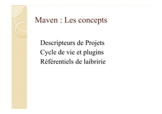 Maven : Les concepts
Descripteurs de Projets
Cycle de vie et plugins
Référentiels de laibririe
 