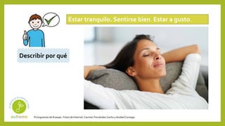 Pictogramas deArasaac. Fotos de Internet.Carmen Fernández Cacho yAnabelCornago
Estar tranquilo. Sentirse bien. Estar a gusto.
Describir por qué
 