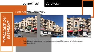 La motivation du choix
 DES HABITATS COLLECTIFS :
TYPOLOGIE
DU
BATIMENT
• Des bâtiments collectifs de R+4 avec commerces au RDC juste en face du terrain du
cote Nord-Ouest .
 