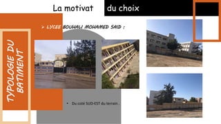 La motivation du choix
 LYCEE BOUHALI MOHAMED SAID :
TYPOLOGIE
DU
BATIMENT
• Du coté SUD-EST du terrain .
 