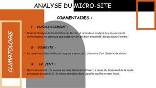 ANALYSE DU MICRO-SITE
CLIMATOLOGIE
• D’aprés l’analyse de l’orientation du terrain et la hauteur modéré des équipements
environnants, on conclure que notre terrain est bien ensoleillé durant toute l’année .
1. ENSOLEILLEMENT :
2. VISIBILITE :
• Le terrain est bien visible par rapport a ses accès . L’absence d’un obstacle de vision .
3. LE VENT :
• Notre terrain est très exposé au vent dominant d’hiver ; a cause du boulevard de la route
principale du coté N-O ; la même direction dans laquelle souffle le vent froid .
COMMENTAIRES :
 