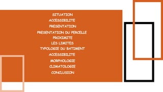 SITUATION
ACCESSIBILITE
PRESENTATION
PRESENTATION DU PERCELLE
LES LIMITES
PROXIMITE
TYPOLOGIE DU BATIMENT
ACCESSIBILITE
MORPHOLOGIE
CLIMATOLOGIE
CONCLUSION
 