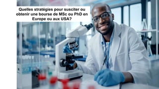 Quelles stratégies pour susciter ou
obtenir une bourse de MSc ou PhD en
Europe ou aux USA?
 