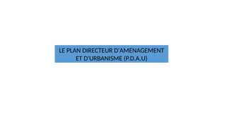 LE PLAN DIRECTEUR D'AMENAGEMENT
ET D'URBANISME (P.D.A.U)
 