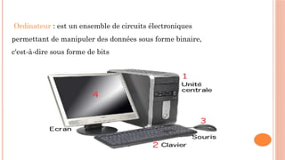 Ordinateur : est un ensemble de circuits électroniques
permettant de manipuler des données sous forme binaire,
c'est-à-dire sous forme de bits
 
