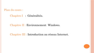 Plan du cours :
Chapitre I : Généralités.
Chapitre II : Environnement Windows.
Chapitre III : Introduction au réseau Internet.
 