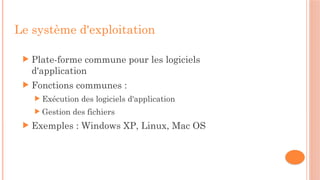 Le système d'exploitation
 Plate-forme commune pour les logiciels
d'application
 Fonctions communes :
 Exécution des logiciels d'application
 Gestion des fichiers
 Exemples : Windows XP, Linux, Mac OS
 