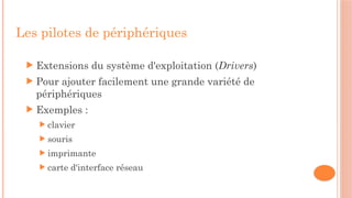 Les pilotes de périphériques
 Extensions du système d'exploitation (Drivers)
 Pour ajouter facilement une grande variété de
périphériques
 Exemples :
 clavier
 souris
 imprimante
 carte d'interface réseau
 