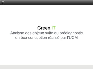Green IT 
Analyse des enjeux suite au prédiagnostic 
en éco-conception réalisé par l’UCM 
 