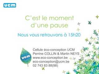 C’est le moment 
d’une pause 
Nous vous retrouvons à 15h20 
Cellule éco-conception UCM 
Perrine COLLIN & Martin NEYS 
www.eco-conception.be 
eco-conception@ucm.be 
02 743 83 88(98) 
