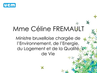 Mme Céline FREMAULT 
Ministre bruxelloise chargée de 
l’Environnement, de l’Energie, 
du Logement et de la Qualité 
de Vie 
 