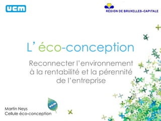 L’éco-conception 
Reconnecter l’environnement 
à la rentabilité et la pérennité 
de l’entreprise 
Martin Neys 
Cellule éco-conception 
 