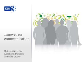 Innover en 
communication 
Date: 20/10/2014 
Location: Bruxelles 
Nathalie Leyder 
 