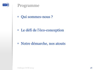 Programme 
 Qui sommes-nous ? 
 Le défi de l’éco-conception 
 Notre démarche, nos atouts 
Colloque UCM 2014 46 
 