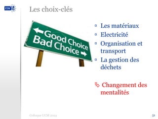 Les choix-clés 
 Les matériaux 
 Electricité 
 Organisation et 
transport 
 La gestion des 
déchets 
 Changement des 
mentalités 
Colloque UCM 2014 51 
 