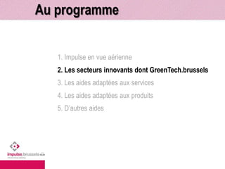 Au programme 
1. Impulse en vue aérienne 
2. Les secteurs innovants dont GreenTech.brussels 
3. Les aides adaptées aux services 
4. Les aides adaptées aux produits 
5. D’autres aides 
 