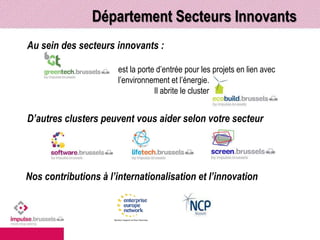 Département Secteurs Innovants 
Nos activités ? 
Domaines d’expertise 
Atouts 
Team 
Au sein des secteurs innovants : 
est la porte d’entrée pour les projets en lien avec 
l’environnement et l’énergie. 
Il abrite le cluster 
D’autres clusters peuvent vous aider selon votre secteur 
Nos contributions à l’internationalisation et l’innovation 
 