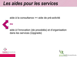 Les aides pour les services 
aide à la consultance >< aide de pré-activité 
ou 
aide à l’innovation (de procédés) et d’organisation 
dans les services (Upgrade) 
 